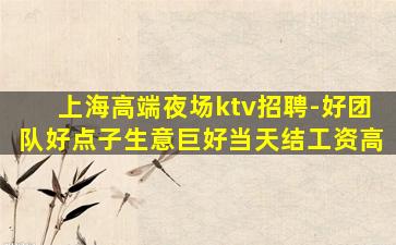 上海高端夜场ktv招聘-好团队好点子生意巨好当天结工资高